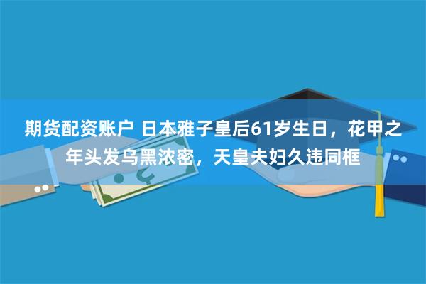 期货配资账户 日本雅子皇后61岁生日，花甲之年头发乌黑浓密，天皇夫妇久违同框