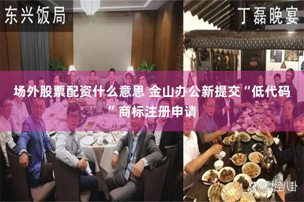 场外股票配资什么意思 金山办公新提交“低代码”商标注册申请