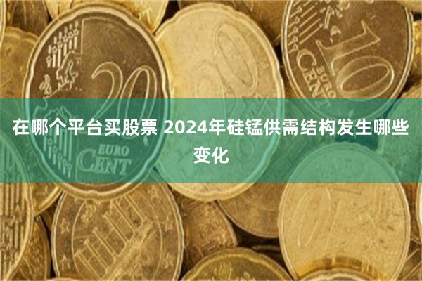 在哪个平台买股票 2024年硅锰供需结构发生哪些变化