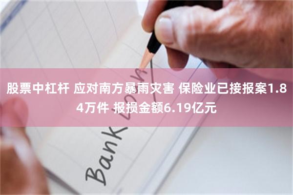 股票中杠杆 应对南方暴雨灾害 保险业已接报案1.84万件 报损金额6.19亿元