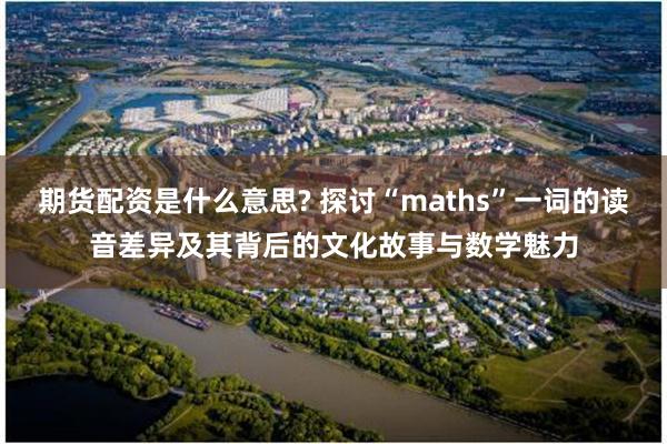 期货配资是什么意思? 探讨“maths”一词的读音差异及其背后的文化故事与数学魅力