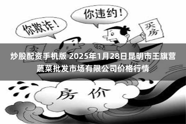 炒股配资手机版 2025年1月28日昆明市王旗营蔬菜批发市场有限公司价格行情