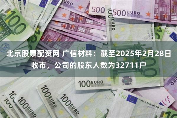 北京股票配资网 广信材料：截至2025年2月28日收市，公司的股东人数为32711户