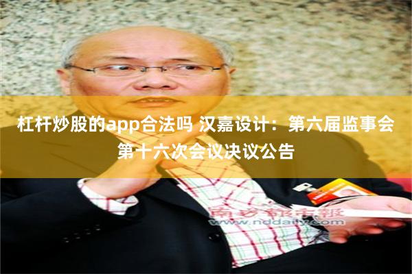 杠杆炒股的app合法吗 汉嘉设计：第六届监事会第十六次会议决议公告