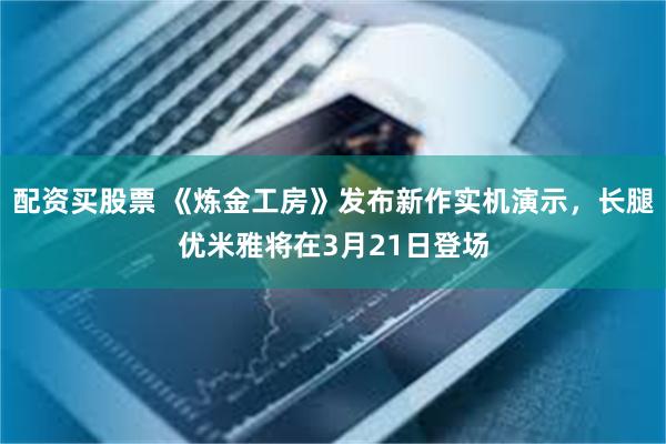 配资买股票 《炼金工房》发布新作实机演示，长腿优米雅将在3月21日登场