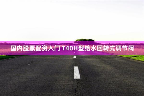 国内股票配资入门 T40H型给水回转式调节阀