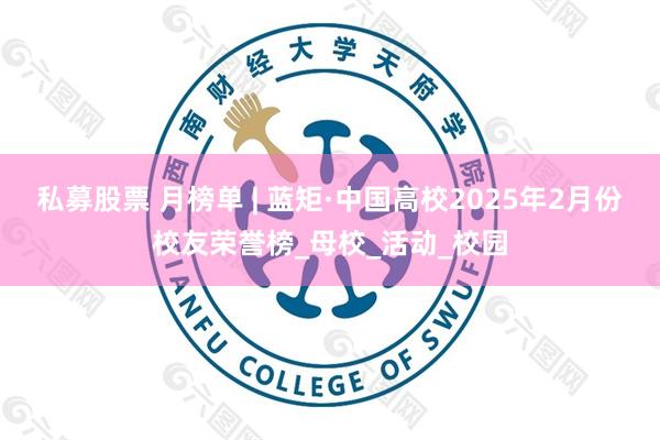 私募股票 月榜单 | 蓝矩·中国高校2025年2月份校友荣誉榜_母校_活动_校园