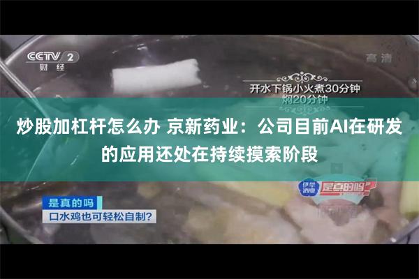 炒股加杠杆怎么办 京新药业：公司目前AI在研发的应用还处在持续摸索阶段