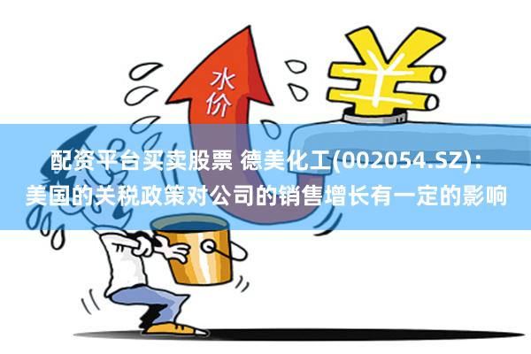 配资平台买卖股票 德美化工(002054.SZ)：美国的关税政策对公司的销售增长有一定的影响