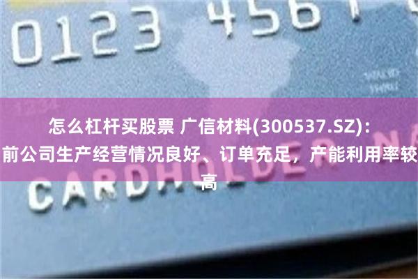 怎么杠杆买股票 广信材料(300537.SZ)：目前公司生产经营情况良好、订单充足，产能利用率较高