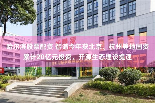 哈尔滨股票配资 智谱今年获北京、杭州等地国资累计20亿元投资，开源生态建设提速
