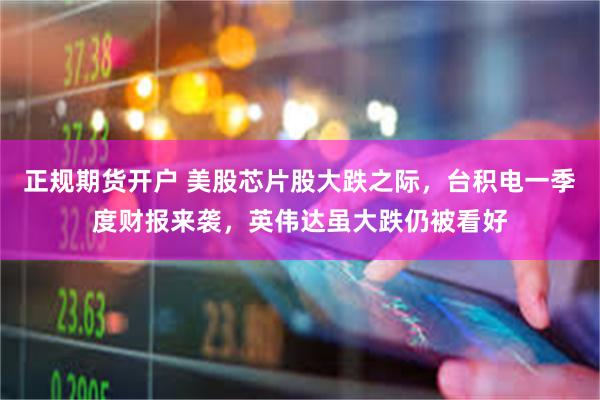 正规期货开户 美股芯片股大跌之际，台积电一季度财报来袭，英伟达虽大跌仍被看好