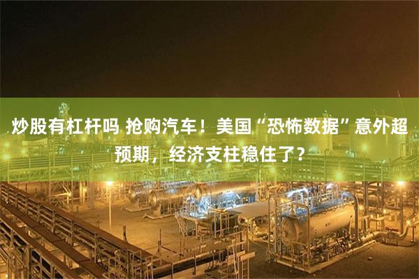 炒股有杠杆吗 抢购汽车！美国“恐怖数据”意外超预期，经济支柱稳住了？