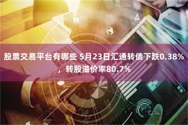股票交易平台有哪些 5月23日汇通转债下跌0.38%，转股溢价率80.7%