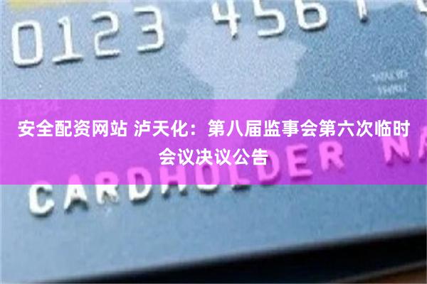安全配资网站 泸天化：第八届监事会第六次临时会议决议公告