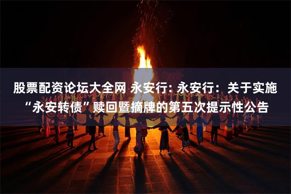 股票配资论坛大全网 永安行: 永安行：关于实施“永安转债”赎回暨摘牌的第五次提示性公告