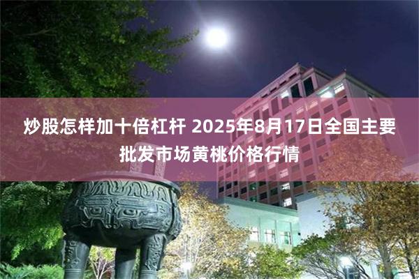 炒股怎样加十倍杠杆 2025年8月17日全国主要批发市场黄桃价格行情
