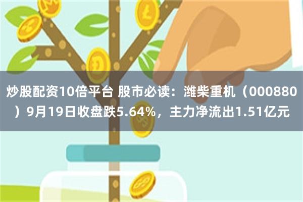 炒股配资10倍平台 股市必读：潍柴重机（000880）9月19日收盘跌5.64%，主力净流出1.51亿元