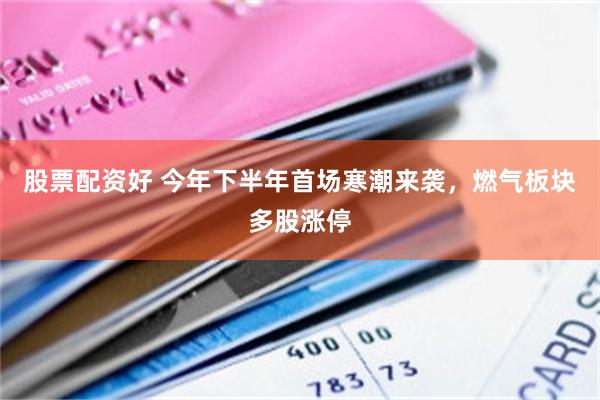 股票配资好 今年下半年首场寒潮来袭，燃气板块多股涨停