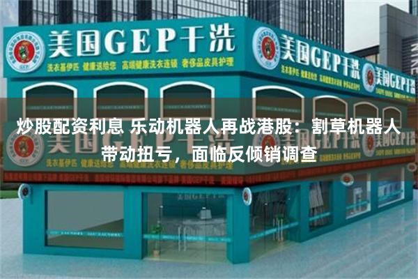 炒股配资利息 乐动机器人再战港股：割草机器人带动扭亏，面临反倾销调查