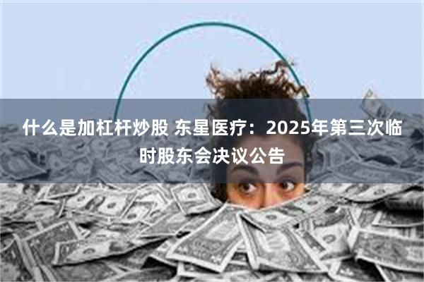 什么是加杠杆炒股 东星医疗：2025年第三次临时股东会决议公告