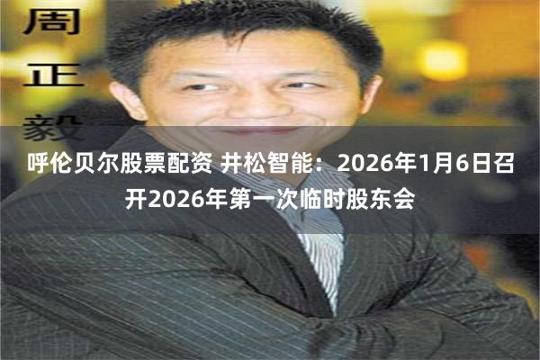 呼伦贝尔股票配资 井松智能：2026年1月6日召开2026年第一次临时股东会