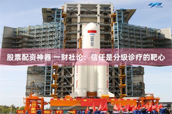 股票配资神器 一财社论：信任是分级诊疗的靶心