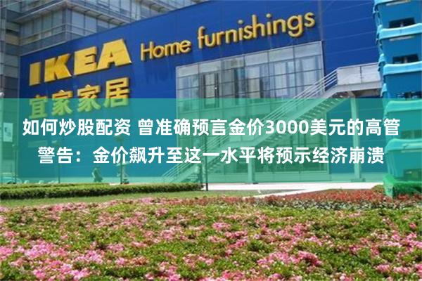 如何炒股配资 曾准确预言金价3000美元的高管警告：金价飙升至这一水平将预示经济崩溃