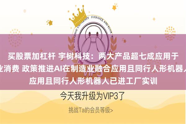 买股票加杠杆 宇树科技：两大产品超七成应用于科研教育及商业消费 政策推进AI在制造业融合应用且同行人形机器人已进工厂实训