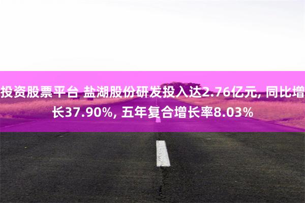 投资股票平台 盐湖股份研发投入达2.76亿元, 同比增长37.90%, 五年复合增长率8.03%