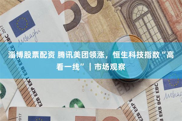 淄博股票配资 腾讯美团领涨，恒生科技指数“高看一线”｜市场观察