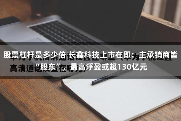 股票杠杆是多少倍 长鑫科技上市在即：主承销商皆“股东”，最高浮盈或超130亿元