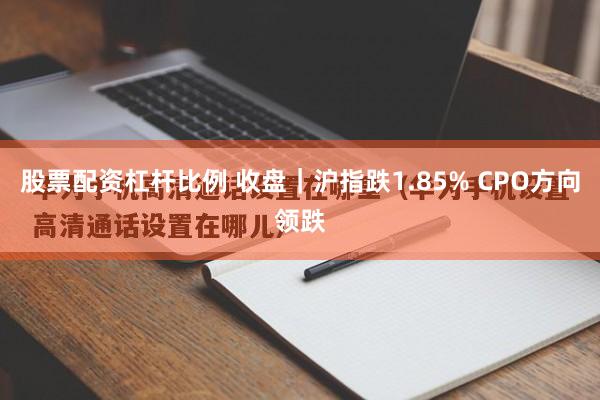 股票配资杠杆比例 收盘｜沪指跌1.85% CPO方向领跌