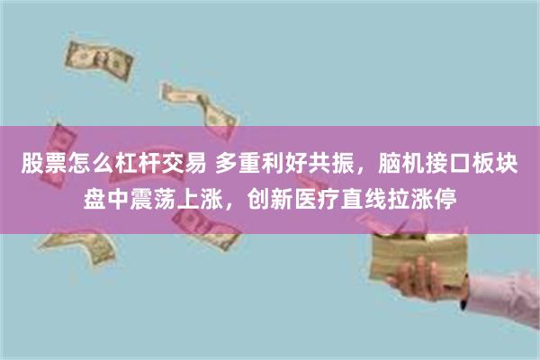 股票怎么杠杆交易 多重利好共振，脑机接口板块盘中震荡上涨，创新医疗直线拉涨停