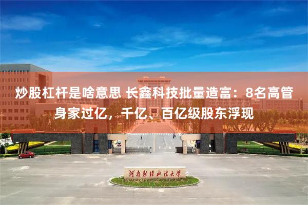 炒股杠杆是啥意思 长鑫科技批量造富：8名高管身家过亿，千亿、百亿级股东浮现