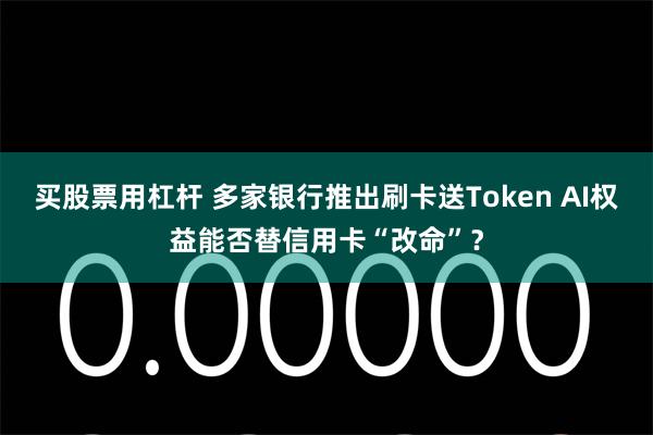买股票用杠杆 多家银行推出刷卡送Token AI权益能否替信用卡“改命”？