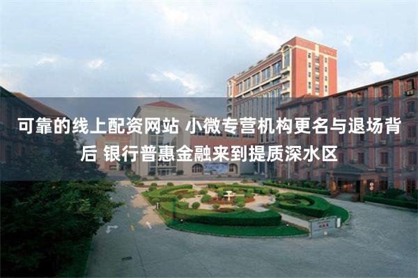 可靠的线上配资网站 小微专营机构更名与退场背后 银行普惠金融来到提质深水区