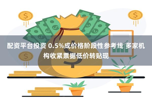 配资平台投资 0.5%成价格阶段性参考线 多家机构收紧票据低价转贴现
