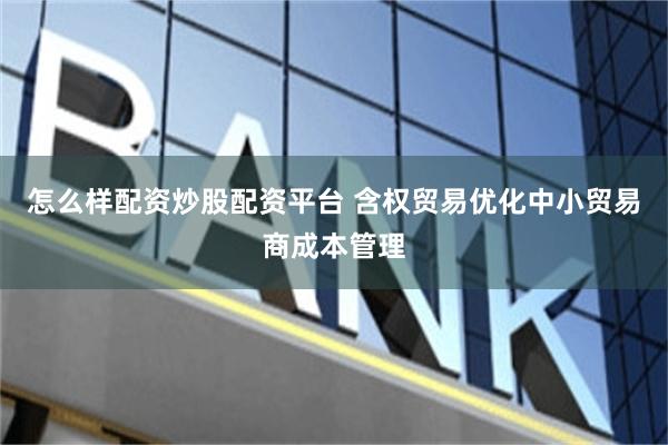 怎么样配资炒股配资平台 含权贸易优化中小贸易商成本管理