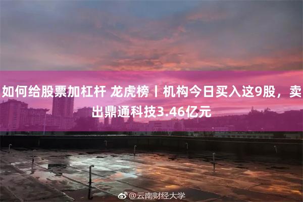 如何给股票加杠杆 龙虎榜丨机构今日买入这9股，卖出鼎通科技3.46亿元