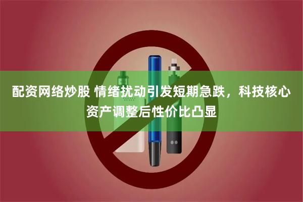 配资网络炒股 情绪扰动引发短期急跌，科技核心资产调整后性价比凸显