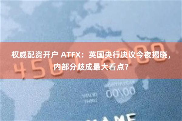 权威配资开户 ATFX：英国央行决议今夜揭晓，内部分歧成最大看点？
