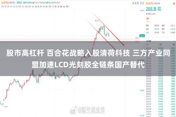 股市高杠杆 百合花战略入股清荷科技 三方产业同盟加速LCD光刻胶全链条国产替代