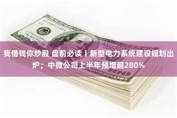 我借钱你炒股 盘前必读丨新型电力系统建设规划出炉；中微公司上半年预增超280%