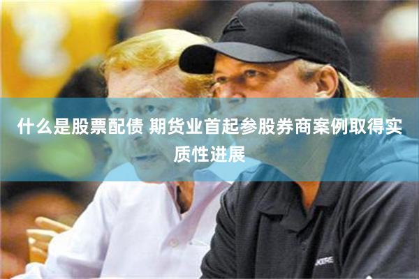 什么是股票配债 期货业首起参股券商案例取得实质性进展