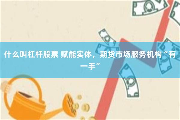 什么叫杠杆股票 赋能实体，期货市场服务机构“有一手”
