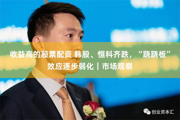 收益高的股票配资 韩股、恒科齐跌，“跷跷板”效应逐步弱化｜市场观察