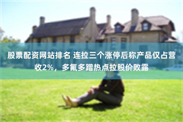 股票配资网站排名 连拉三个涨停后称产品仅占营收2%，多氟多蹭热点拉股价败露