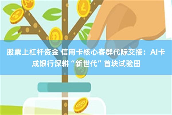 股票上杠杆资金 信用卡核心客群代际交接：AI卡成银行深耕“新世代”首块试验田