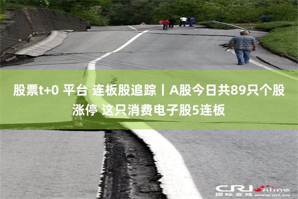 股票t+0 平台 连板股追踪丨A股今日共89只个股涨停 这只消费电子股5连板